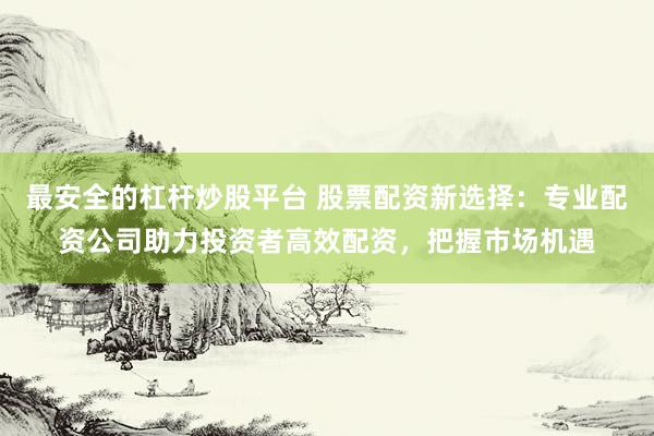最安全的杠杆炒股平台 股票配资新选择：专业配资公司助力投资者高效配资，把握市场机遇