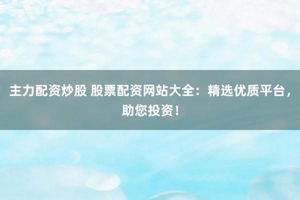 主力配资炒股 股票配资网站大全：精选优质平台，助您投资！