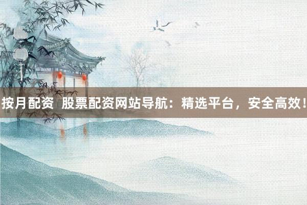 按月配资  股票配资网站导航：精选平台，安全高效！