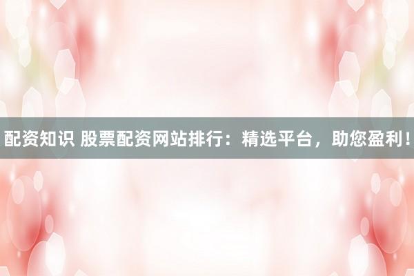配资知识 股票配资网站排行：精选平台，助您盈利！