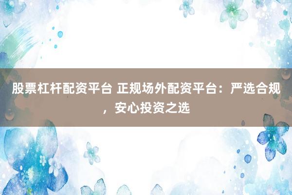 股票杠杆配资平台 正规场外配资平台：严选合规，安心投资之选