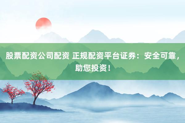 股票配资公司配资 正规配资平台证券：安全可靠，助您投资！