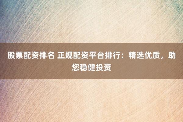 股票配资排名 正规配资平台排行：精选优质，助您稳健投资