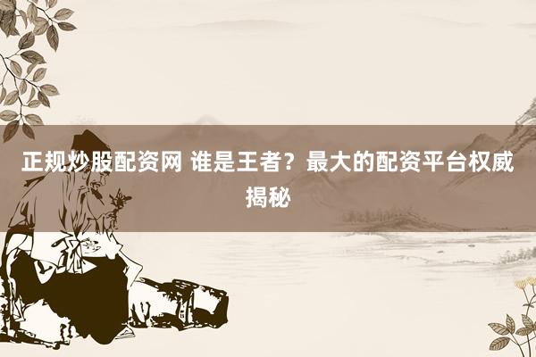 正规炒股配资网 谁是王者？最大的配资平台权威揭秘