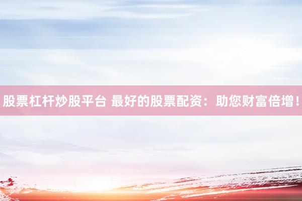 股票杠杆炒股平台 最好的股票配资：助您财富倍增！