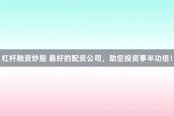 杠杆融资炒股 最好的配资公司，助您投资事半功倍！