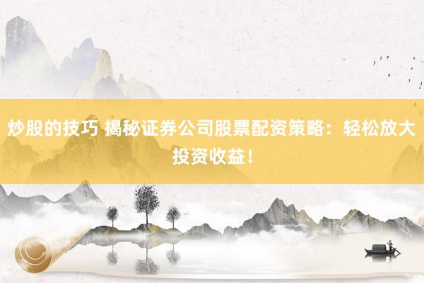 炒股的技巧 揭秘证券公司股票配资策略：轻松放大投资收益！