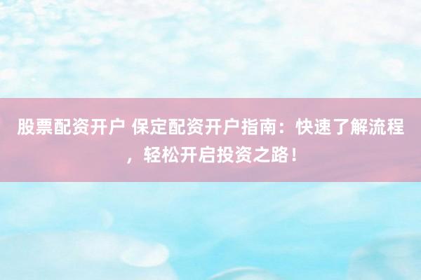 股票配资开户 保定配资开户指南：快速了解流程，轻松开启投资之路！