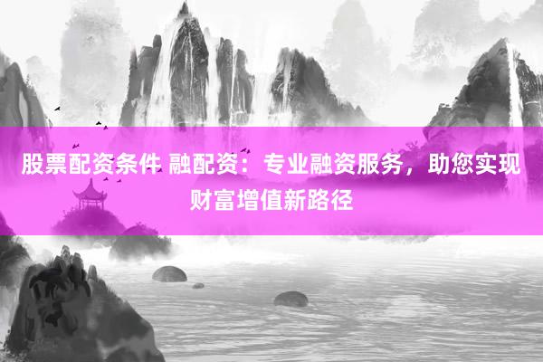 股票配资条件 融配资：专业融资服务，助您实现财富增值新路径