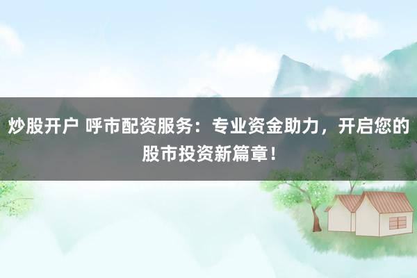 炒股开户 呼市配资服务：专业资金助力，开启您的股市投资新篇章！