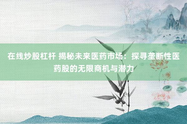 在线炒股杠杆 揭秘未来医药市场：探寻垄断性医药股的无限商机与潜力