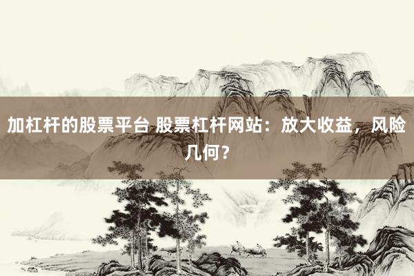 加杠杆的股票平台 股票杠杆网站：放大收益，风险几何？
