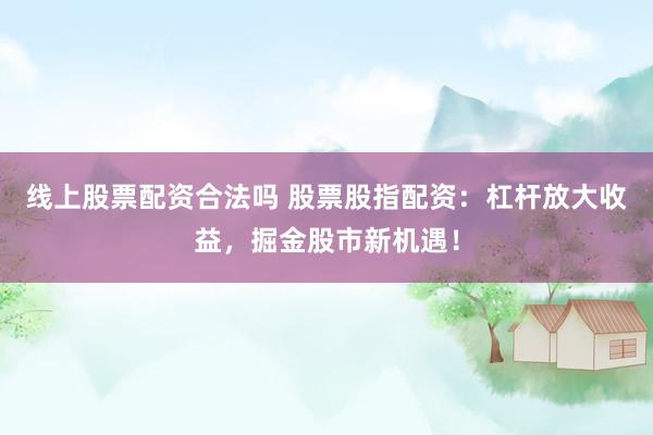 线上股票配资合法吗 股票股指配资：杠杆放大收益，掘金股市新机遇！