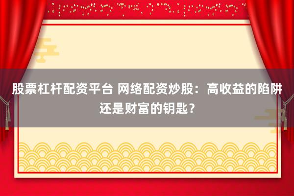 股票杠杆配资平台 网络配资炒股：高收益的陷阱还是财富的钥匙？