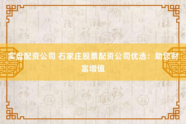 实盘配资公司 石家庄股票配资公司优选：助您财富增值