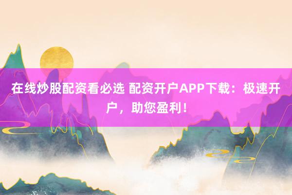 在线炒股配资看必选 配资开户APP下载:极速开户,助您盈利!