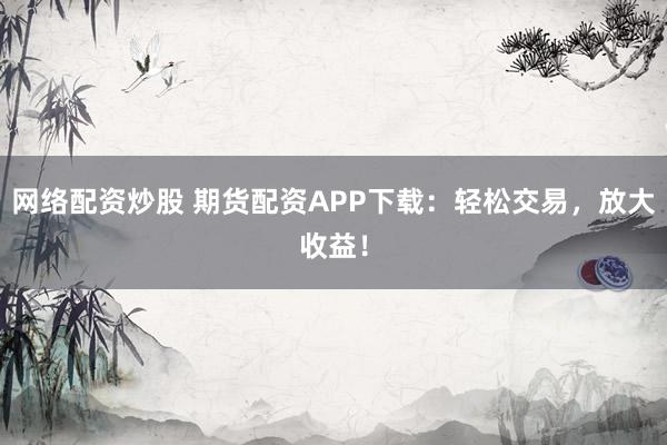 网络配资炒股 期货配资APP下载:轻松交易,放大收益!