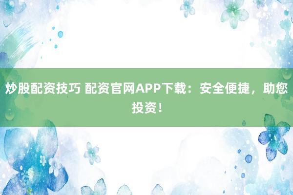炒股配资技巧 配资官网APP下载：安全便捷，助您投资！
