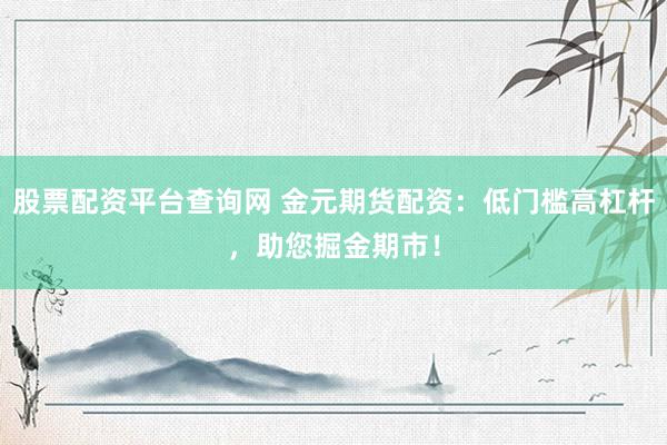 股票配资平台查询网 金元期货配资:低门槛高杠杆,助您掘金期市!