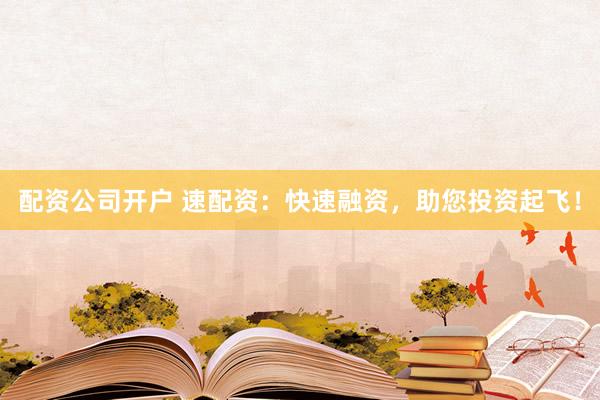 配资公司开户 速配资：快速融资，助您投资起飞！