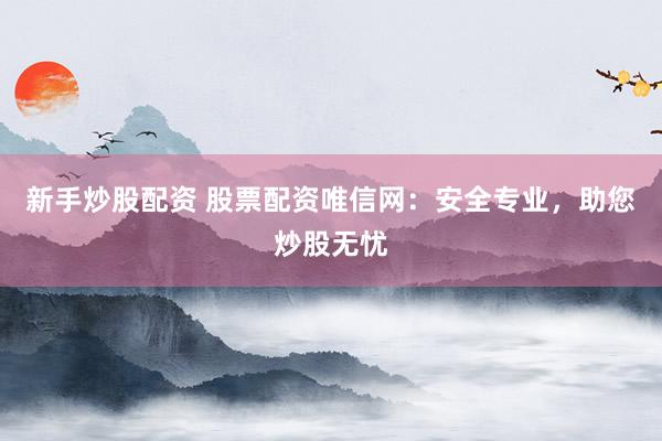 新手炒股配资 股票配资唯信网：安全专业，助您炒股无忧