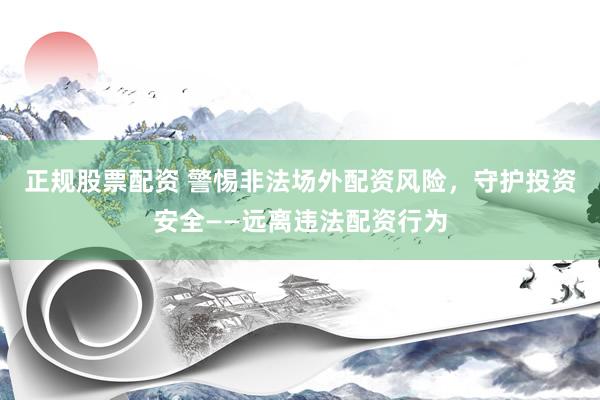 正规股票配资 警惕非法场外配资风险,守护投资安全——远离违法配资行为
