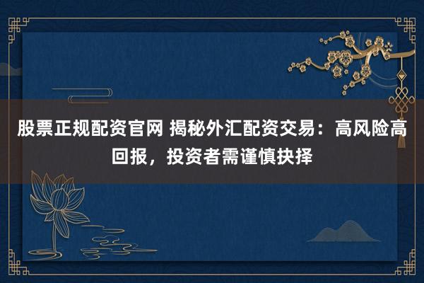股票正规配资官网 揭秘外汇配资交易：高风险高回报，投资者需谨慎抉择
