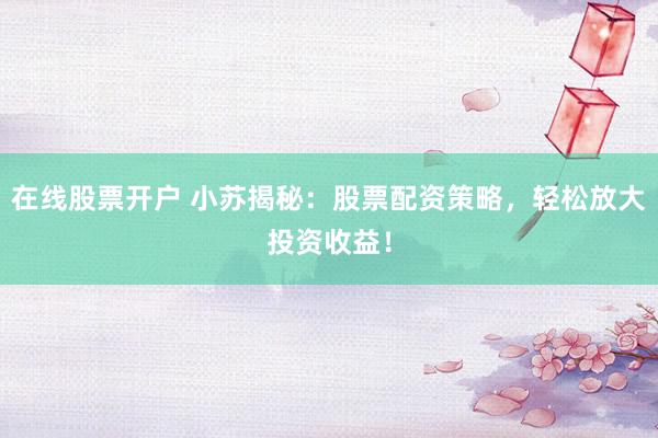 在线股票开户 小苏揭秘：股票配资策略，轻松放大投资收益！