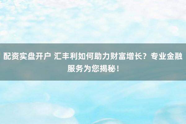 配资实盘开户 汇丰利如何助力财富增长？专业金融服务为您揭秘！