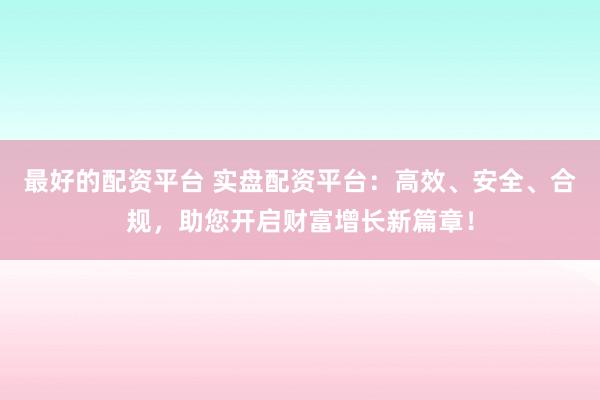 最好的配资平台 实盘配资平台：高效、安全、合规，助您开启财富增长新篇章！