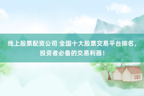 线上股票配资公司 全国十大股票交易平台排名，投资者必备的交易利器！
