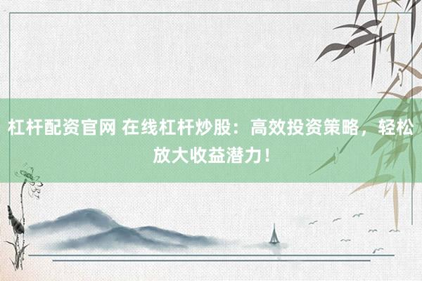 杠杆配资官网 在线杠杆炒股：高效投资策略，轻松放大收益潜力！