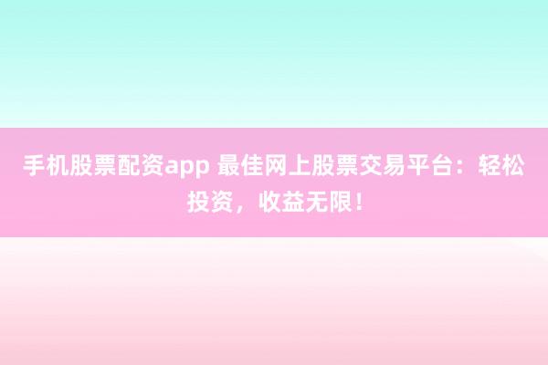 手机股票配资app 最佳网上股票交易平台：轻松投资，收益无限！