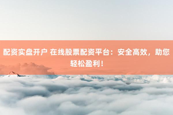 配资实盘开户 在线股票配资平台：安全高效，助您轻松盈利！