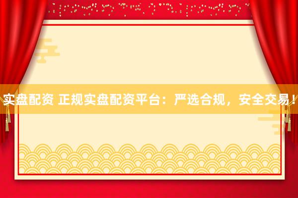 实盘配资 正规实盘配资平台：严选合规，安全交易！