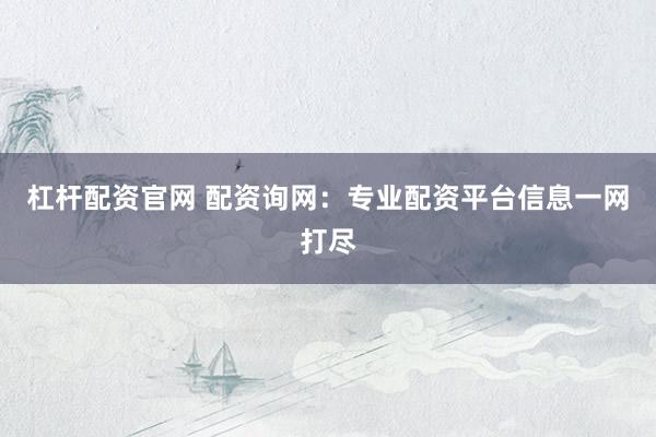 杠杆配资官网 配资询网：专业配资平台信息一网打尽