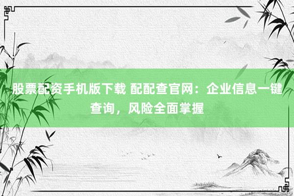 股票配资手机版下载 配配查官网：企业信息一键查询，风险全面掌握