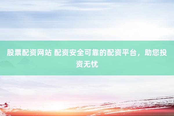 股票配资网站 配资安全可靠的配资平台，助您投资无忧