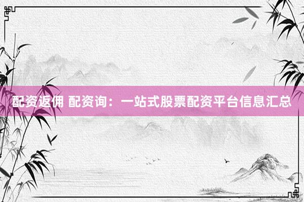 配资返佣 配资询：一站式股票配资平台信息汇总