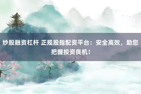 炒股融资杠杆 正规股指配资平台：安全高效，助您把握投资良机！