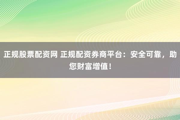 正规股票配资网 正规配资券商平台：安全可靠，助您财富增值！