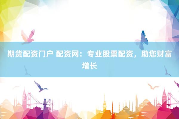 期货配资门户 配资网：专业股票配资，助您财富增长
