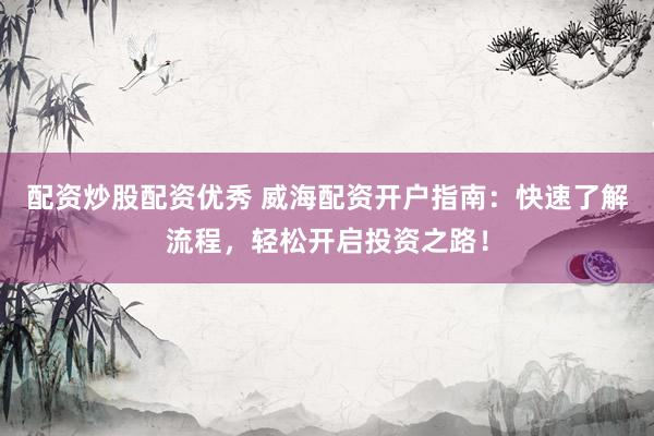 配资炒股配资优秀 威海配资开户指南：快速了解流程，轻松开启投资之路！