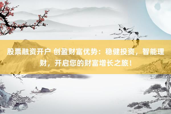 股票融资开户 创盈财富优势：稳健投资，智能理财，开启您的财富增长之旅！