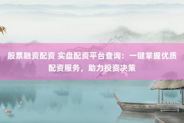 股票融资配资 实盘配资平台查询：一键掌握优质配资服务，助力投资决策