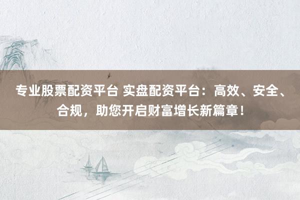 专业股票配资平台 实盘配资平台：高效、安全、合规，助您开启财富增长新篇章！