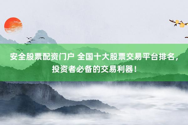 安全股票配资门户 全国十大股票交易平台排名，投资者必备的交易利器！