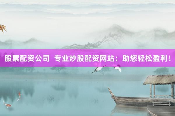 股票配资公司  专业炒股配资网站：助您轻松盈利！