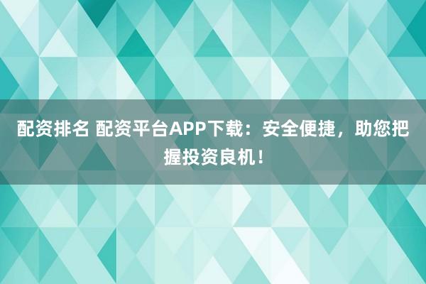 配资排名 配资平台APP下载：安全便捷，助您把握投资良机！