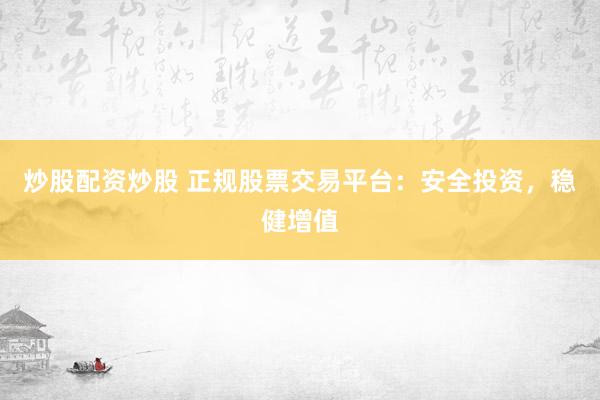 炒股配资炒股 正规股票交易平台：安全投资，稳健增值